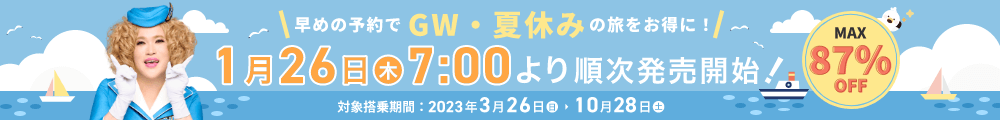 早めの予約でGW・夏休みの旅をお得に！1月26日（木）7:00より順次発売開始！MAX87％OFF。対象搭乗期間：2023年3月26日（日）～10月28日（土）